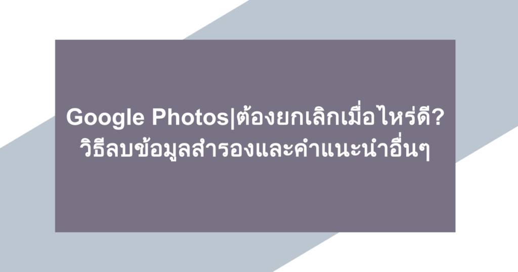 Google Photos| ต้องยกเลิกเมื่อไหร่ดี? วิธีลบข้อมูลสำรองและคำแนะนำอื่นๆ
