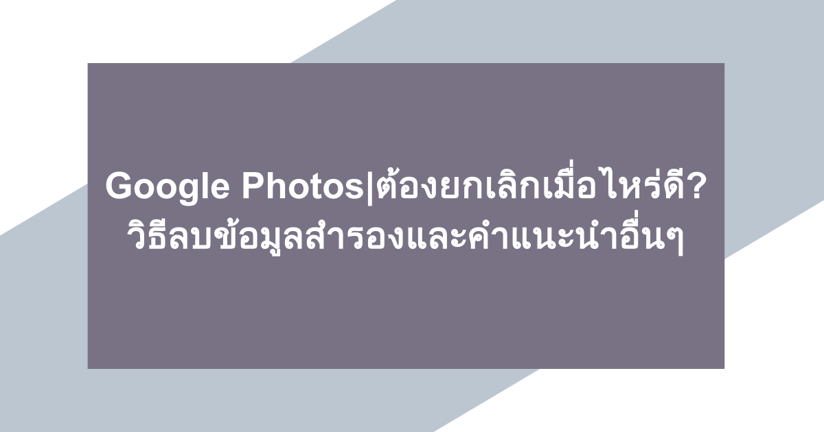Google Photos| ต้องยกเลิกเมื่อไหร่ดี? วิธีลบข้อมูลสำรองและคำแนะนำอื่นๆ
