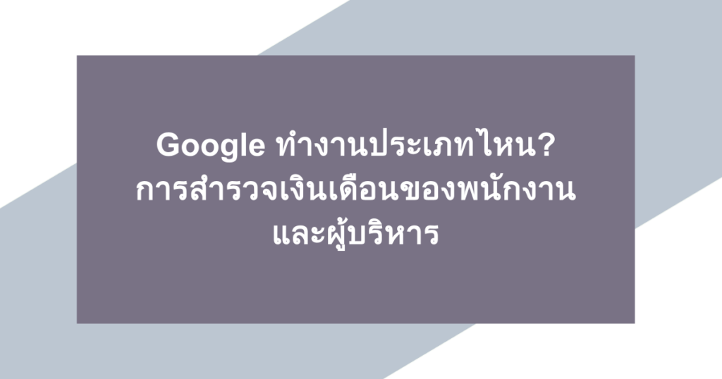 Google ทำงานประเภทไหน? การสำรวจเงินเดือนของพนักงานและผู้บริหาร