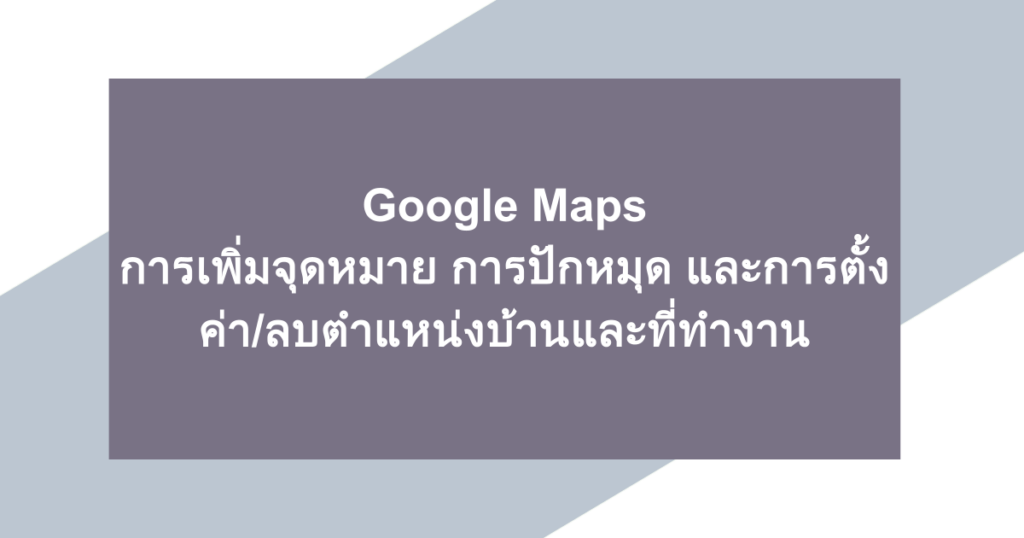 Google Maps | การเพิ่มจุดหมาย การปักหมุด และการตั้งค่า/ลบตำแหน่งบ้านและที่ทำงาน