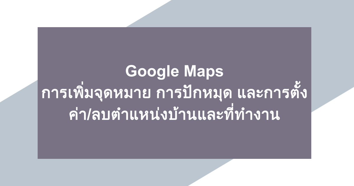 Google Maps | การเพิ่มจุดหมาย การปักหมุด และการตั้งค่า/ลบตำแหน่งบ้านและที่ทำงาน