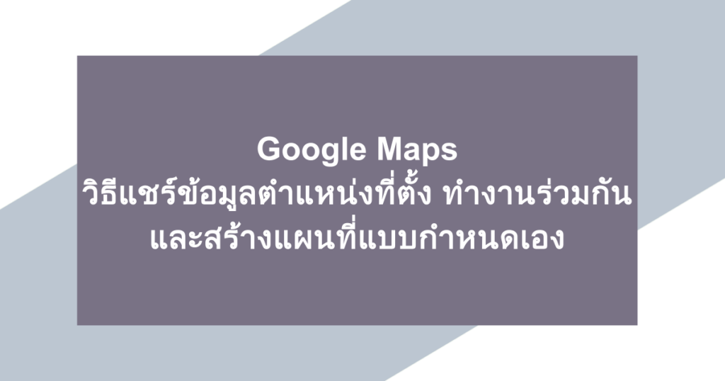 Google Maps | วิธีแชร์ข้อมูลตำแหน่งที่ตั้ง ทำงานร่วมกัน และสร้างแผนที่แบบกำหนดเอง