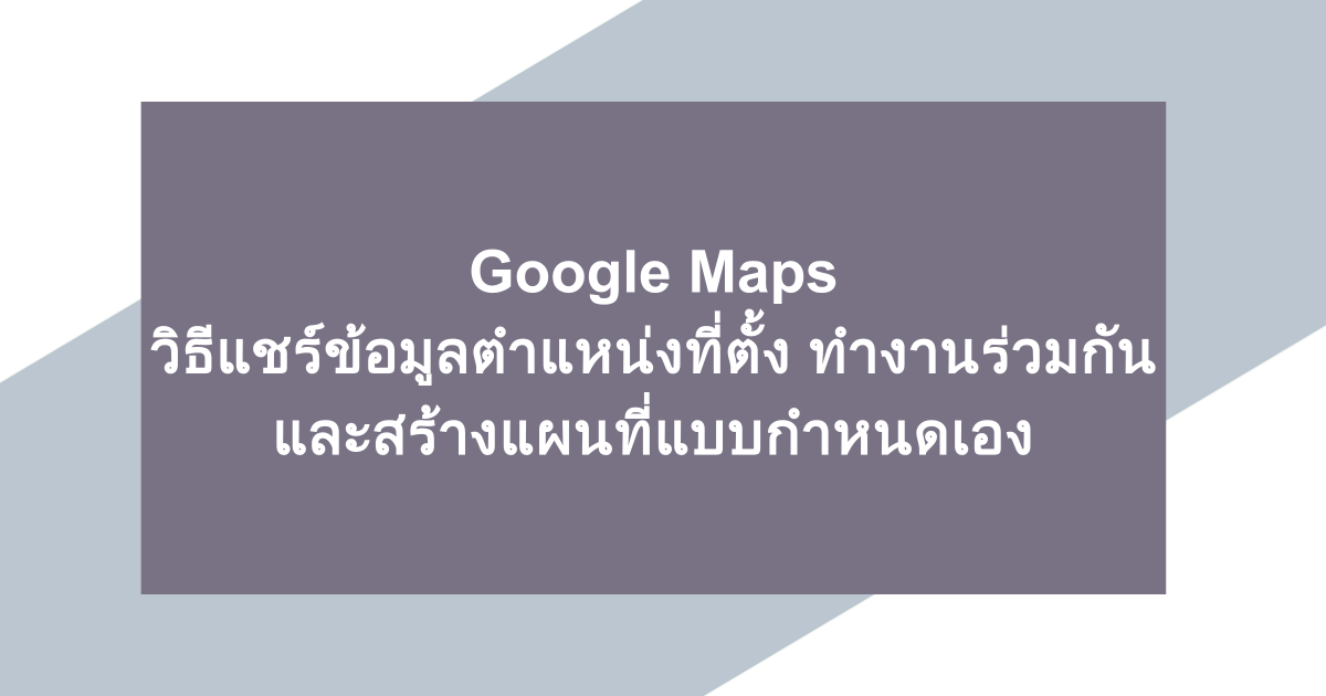 Google Maps | วิธีแชร์ข้อมูลตำแหน่งที่ตั้ง ทำงานร่วมกัน และสร้างแผนที่แบบกำหนดเอง