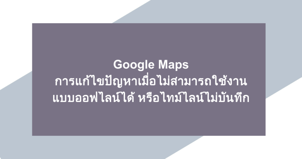 Google Maps | การแก้ไขปัญหาเมื่อไม่สามารถใช้งานแบบออฟไลน์ได้ หรือไทม์ไลน์ไม่บันทึก