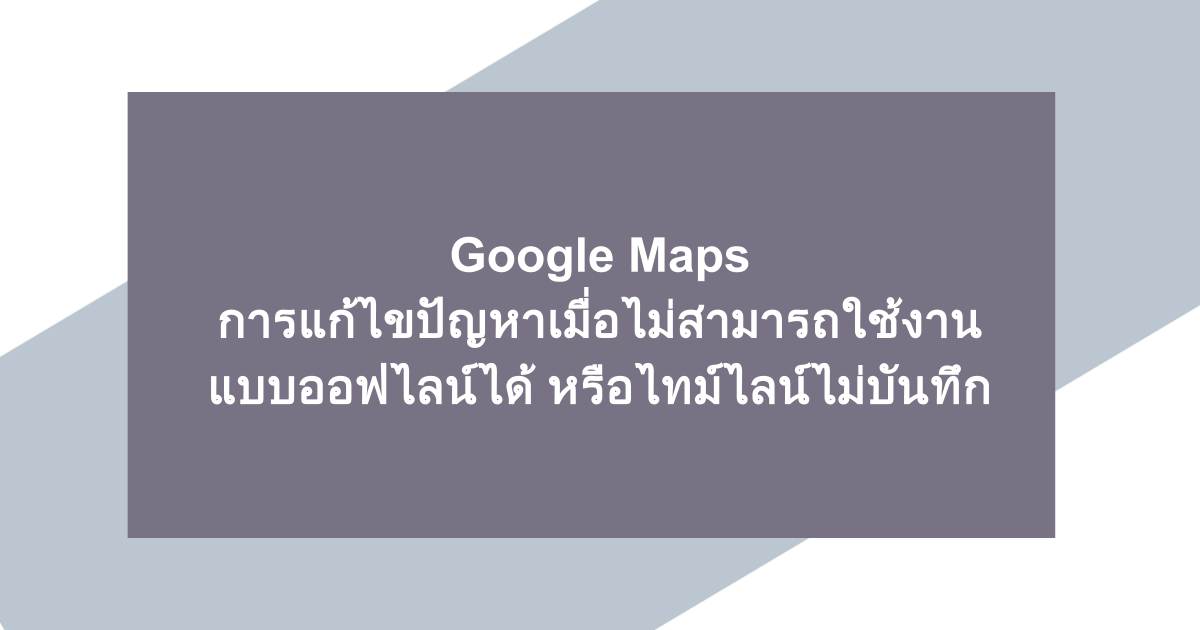 Google Maps | การแก้ไขปัญหาเมื่อไม่สามารถใช้งานแบบออฟไลน์ได้ หรือไทม์ไลน์ไม่บันทึก