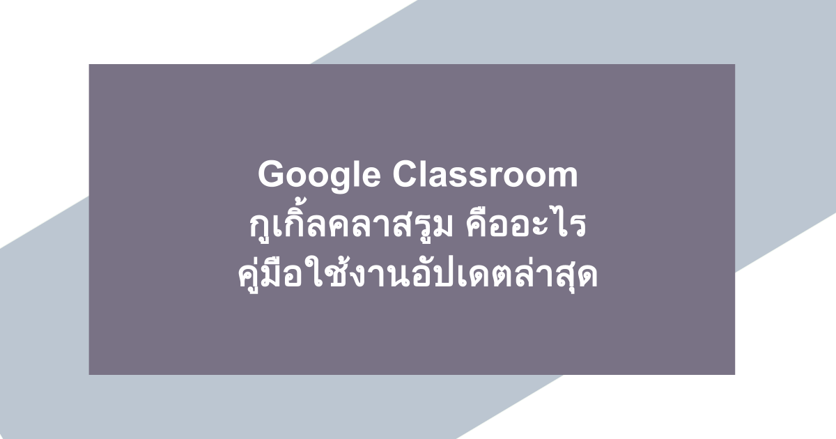 กูเกิ้ลคลาสรูม (Google Classroom) คืออะไร คู่มือใช้งานอัปเดตล่าสุด