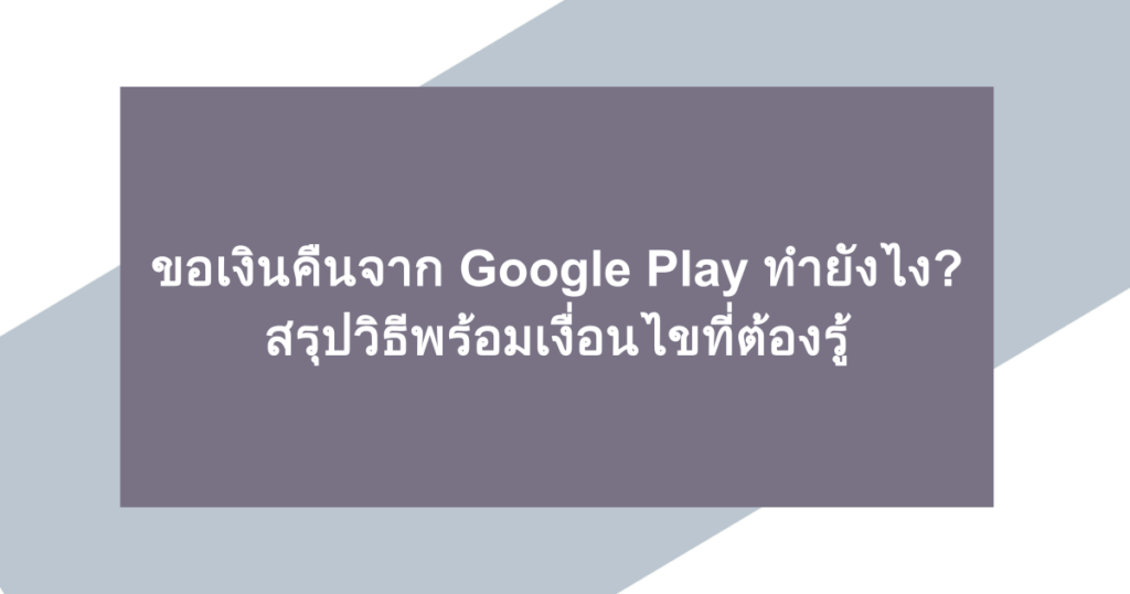 ขอเงินคืนจาก Google Play ทำยังไง? สรุปวิธีพร้อมเงื่อนไขที่ต้องรู้