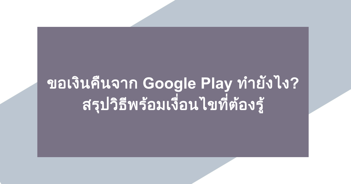 ขอเงินคืนจาก Google Play ทำยังไง? สรุปวิธีพร้อมเงื่อนไขที่ต้องรู้