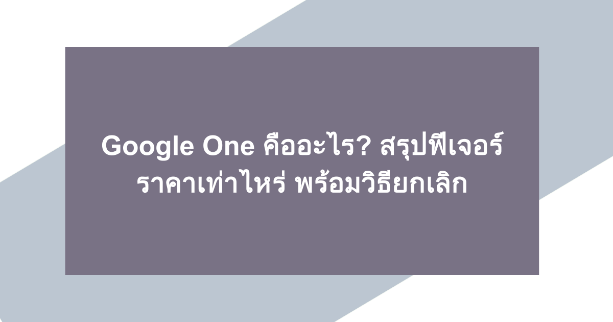 Google One คืออะไร? สรุปฟีเจอร์ ราคาเท่าไหร่ พร้อมวิธียกเลิก